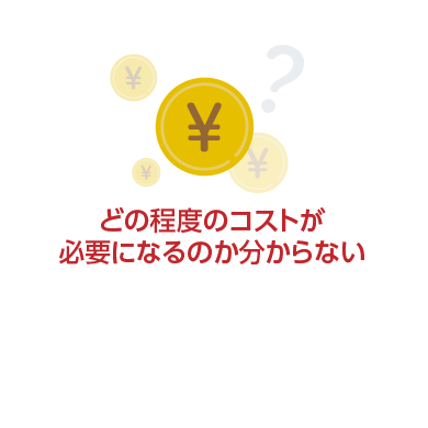 どの程度のコストが必要になるのか分からない